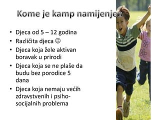 • Djeca od 5 – 12 godina
• Različita djeca 
• Djeca koja žele aktivan
boravak u prirodi
• Djeca koja se ne plaše da
budu bez porodice 5
dana
• Djeca koja nemaju vedih
zdravstvenih i psiho-
socijalnih problema
 