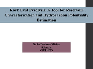 Rock Eval Pyrolysis: A Tool for Reservoir
Characterization and Hydrocarbon Potentiality
Estimation
Dr Subhashree Mishra
Scientist
CSIR-NIO
 