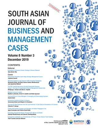 Volume8Number3December2019
Volume 8 Number 3
December 2019
SOUTHASIANJOURNALOFBUSINESSANDMANAGEMENTCASES
find this journal online
at http://journals.sagepub.com/home/bmc
ISSN 2277–9779
CONTENTS
Editorial
Innovations in Business Schools: Strategy to Remain Relevant
Ajoy Kumar Dey
Cases
Board Room Simulation Game Helps Strategic Management Course
Jayshree Suresh
Attracting Students to the Classroom With Innovative Pedagogies
Nirankush Dutta, Anil Bhat, Kumar Sankar Bhattacharya
and Jayashree Mahesh
The Path Towards Becoming a Socially Responsible Business
School—The Case of Canara Bank School of Management Studies India
Wolfgang C. Amann and Shiv K. Tripathi
Molding Conscious Leaders
Madhavi Lokhande, Ernest R. Cadotte and Bindu Agrawal
Teaching Ethics to Future Managers: Encouraging and Discouraging Impulses
Damini Saini
Harnessing Creativity at Kings & Company
Somonnoy Ghosh and Bhupen K. Srivastava
Churning the Best Performer from the Last Performer! A Case Study on Innovations in B-Schools
Filomina P. George
Theatre that Enthrals, Engages and Educates: An Artistic Pedagogical Tool
Agna Fernandez and Francis David Kullu
Eliminating Thought Boundaries Through Fiction Movies and Books
Subhajit Bhattacharya and Subrata Chattopadhyay
Empowering Leadership in a University Spin-off Project: A Case Study of Team Building
Pauli Turunen and Esa Hiltunen
SOUTH ASIAN
JOURNAL OF
BUSINESS AND
MANAGEMENT
CASES
For Promotional Use
 