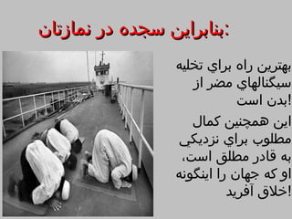 ‫:بنابراين سجده در نمازتان‬
                 ‫بهترين راه براي تخليه‬
                    ‫سيگنالهاي مضر از‬
                             ‫!بدن است‬
                    ‫اين همچنين كمال‬
                 ‫مطلوب براي نزديكي‬
                  ‫به قادر مطلق است،‬
                 ‫او كه جهان را اينگونه‬
                           ‫!خلق آفريد‬
 