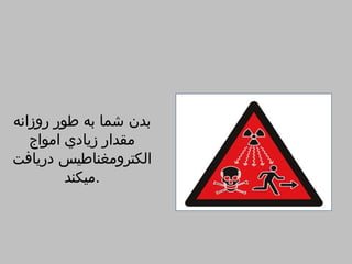 ‫بدن شما به طور روزانه‬
   ‫مقدار زيادي امواج‬
‫الكترومغناطيس دريافت‬
         ‫.ميكند‬
 