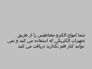 ‫شما امواج الكترو مغناطيس را از طريق‬
‫تجهيزات الكتريكي كه استفاده مي كنيد و نمي‬
     ‫.توانيد كنار هم بگذاريد دريافت مي كنيد‬
 