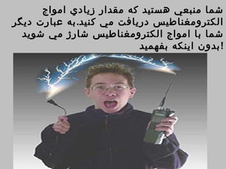 ‫شما منبعي هستيد كه مقدار زيادي امواج‬
‫الكترومغناطيس دريافت مي كنيد. به عبارت ديگر‬
  ‫شما با امواج الكترومغناطيس شارژ مي شويد‬
                           ‫! بدون اينكه بفهميد‬
 