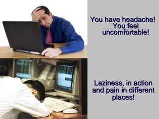 You have headache! You feel uncomfortable! Laziness, in action and pain in different places! 