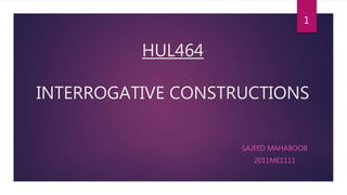 HUL464
INTERROGATIVE CONSTRUCTIONS
SAJEED MAHABOOB
2011ME1111
1
 