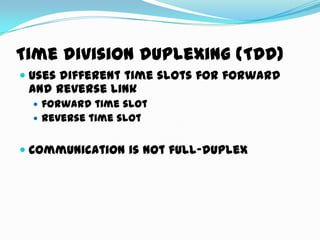 Time division duplexing (TDD)
 uses different time slots for forward
and reverse link
 forward time slot
 reverse time slot
 Communication is not full-duplex
 