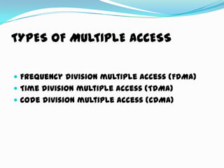 TYPES OF MULTIPLE ACCESS
 Frequency division multiple access (FDMA)
 Time division multiple access (TDMA)
 Code division multiple access (CDMA)
 