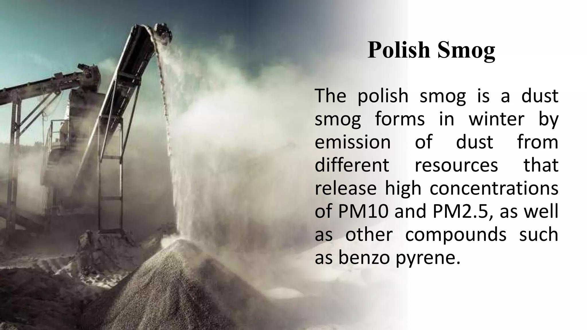 Polish Smog
The polish smog is a dust
smog forms in winter by
emission of dust from
different resources that
release high concentrations
of PM10 and PM2.5, as well
as other compounds such
as benzo pyrene.
 