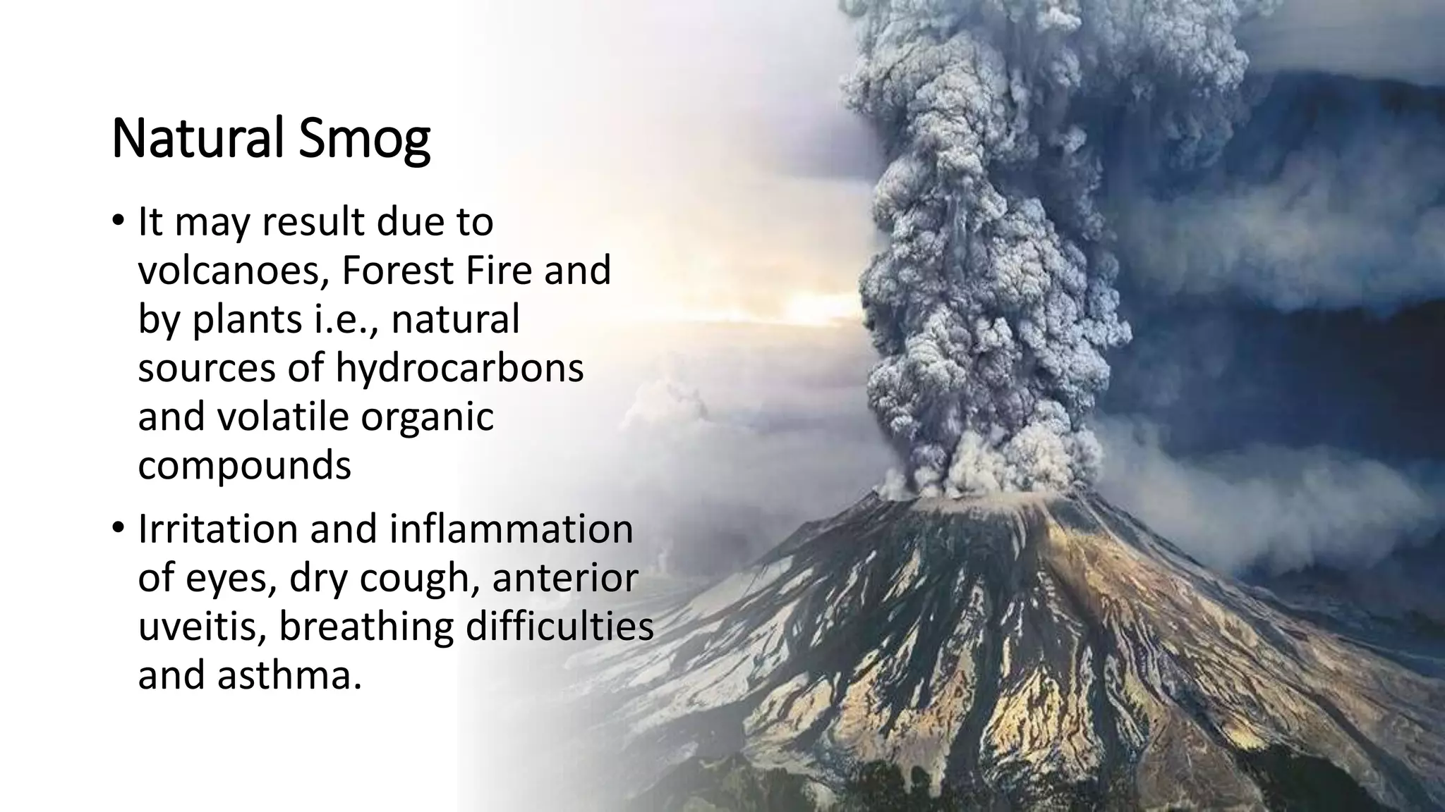 Natural Smog
• It may result due to
volcanoes, Forest Fire and
by plants i.e., natural
sources of hydrocarbons
and volatile organic
compounds
• Irritation and inflammation
of eyes, dry cough, anterior
uveitis, breathing difficulties
and asthma.
 