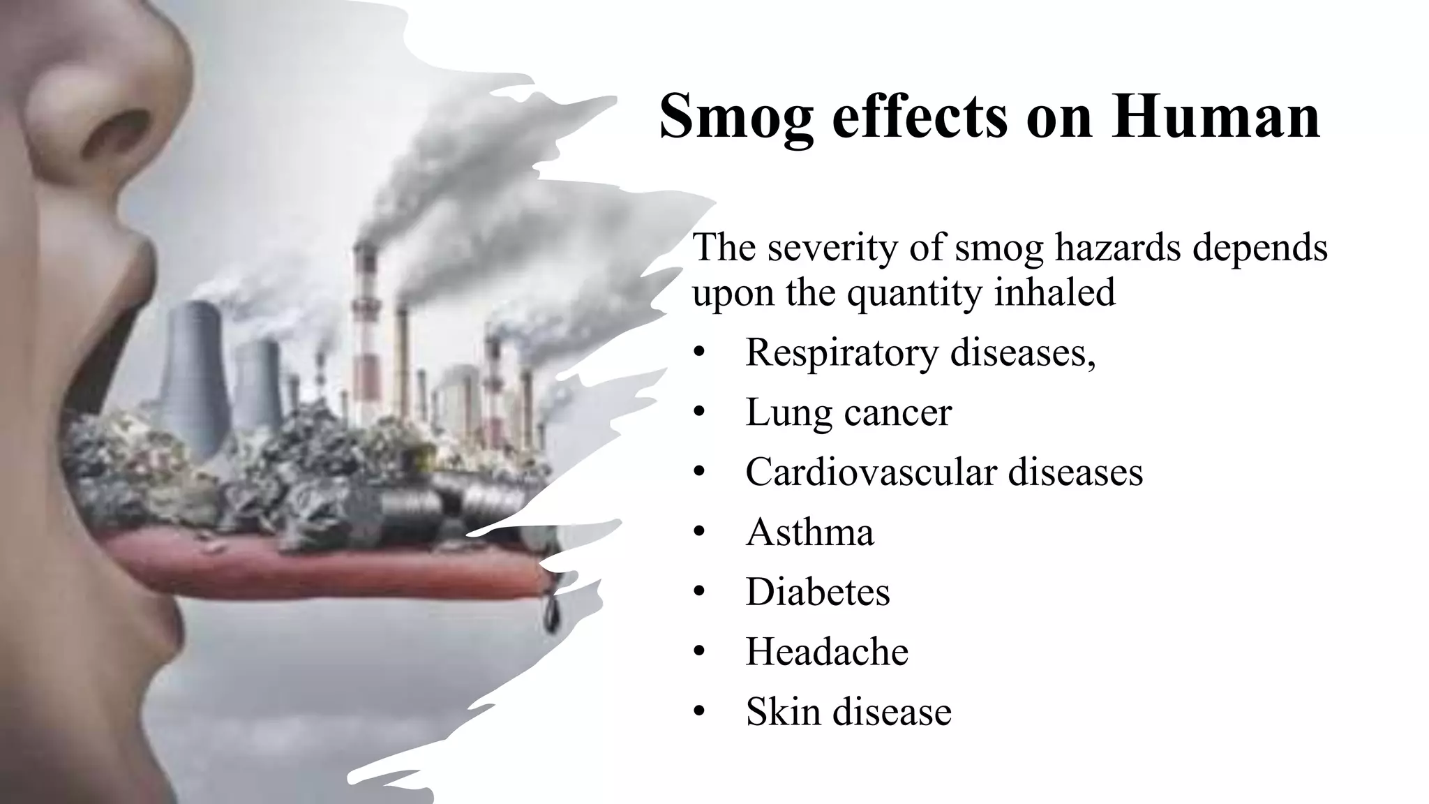 Smog effects on Human
The severity of smog hazards depends
upon the quantity inhaled
• Respiratory diseases,
• Lung cancer
• Cardiovascular diseases
• Asthma
• Diabetes
• Headache
• Skin disease
 