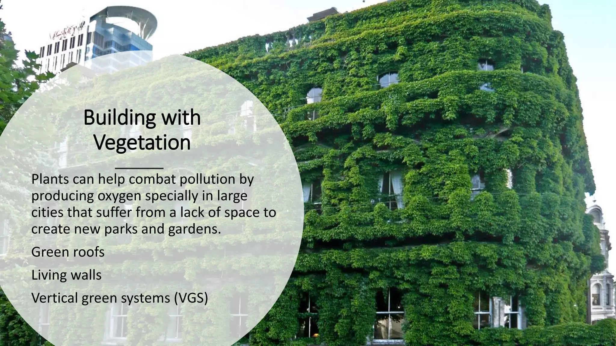 Building with
Vegetation
Plants can help combat pollution by
producing oxygen specially in large
cities that suffer from a lack of space to
create new parks and gardens.
Green roofs
Living walls
Vertical green systems (VGS)
 