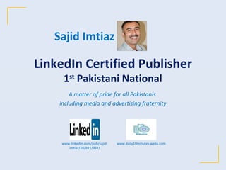 LinkedIn Certified Publisher
1st
Pakistani National
A matter of pride for all Pakistanis
including media and advertising fraternity
Sajid Imtiazwww.linkedin.com/pub/sajid-
imtiaz/28/b21/932/
www.daily10minutes.webs.com
 