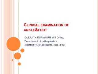 CLINICAL EXAMINATION OF
ANKLE&FOOT
Dr.SAJITH KURIAN PG M.S Ortho,
Department of orthopaedics
COIMBATORE MEDICAL COLLEGE
 