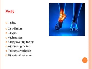 PAIN
 1)site,
 2)radiation,
 3)type,
 4)character
 5)aggravating factors
 6)relieving factors
 7)diurnal variation
...