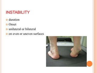 INSTABILITY
 duration
 Onset
 unilateral or bilateral
 on even or uneven surfaces
 