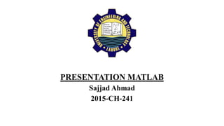 PRESENTATION MATLAB
Sajjad Ahmad
2015-CH-241
 