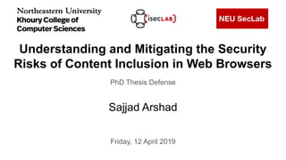 Understanding and Mitigating the Security
Risks of Content Inclusion in Web Browsers
Sajjad Arshad
PhD Thesis Defense
Friday, 12 April 2019
 