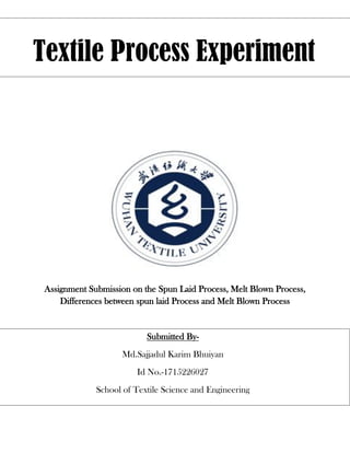 Assignment Submission on the Spun Laid Process, Melt Blown Process,
Differences between spun laid Process and Melt Blown Process
Textile Process Experiment
Submitted By-
Md.Sajjadul Karim Bhuiyan
Id No.-1715226027
School of Textile Science and Engineering
Wuhan Textile University.
Sc
 
