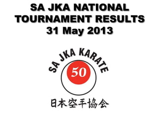 SA JKA NATIONAL
TOURNAMENT RESULTS
31 May 2013
 