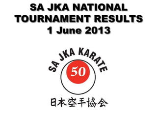 SA JKA NATIONAL
TOURNAMENT RESULTS
1 June 2013
 