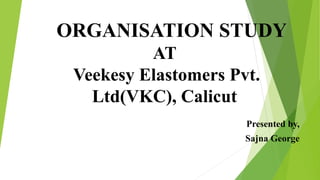 ORGANISATION STUDY
AT
Veekesy Elastomers Pvt.
Ltd(VKC), Calicut
Presented by,
Sajna George
 