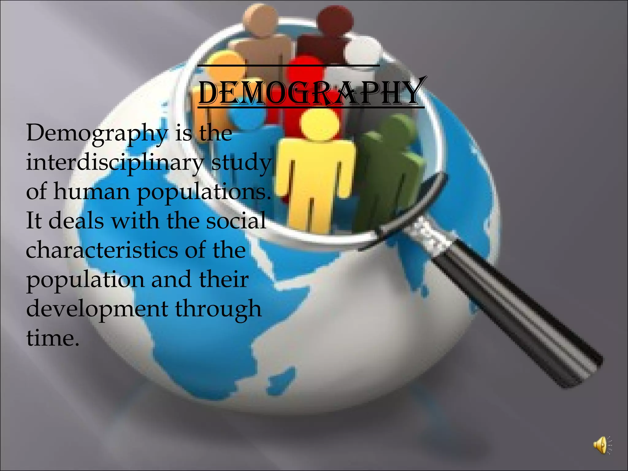 DEMOGRAPHY
Demography is the
interdisciplinary study
of human populations.
It deals with the social
characteristics of the
population and their
development through
time.
 