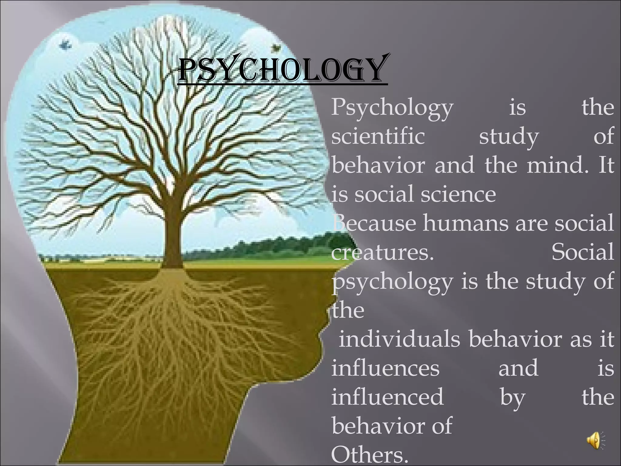 PSYCHOLOGY
Psychology is the
scientific study of
behavior and the mind. It
is social science
Because humans are social
creatures. Social
psychology is the study of
the
individuals behavior as it
influences and is
influenced by the
behavior of
Others.
 