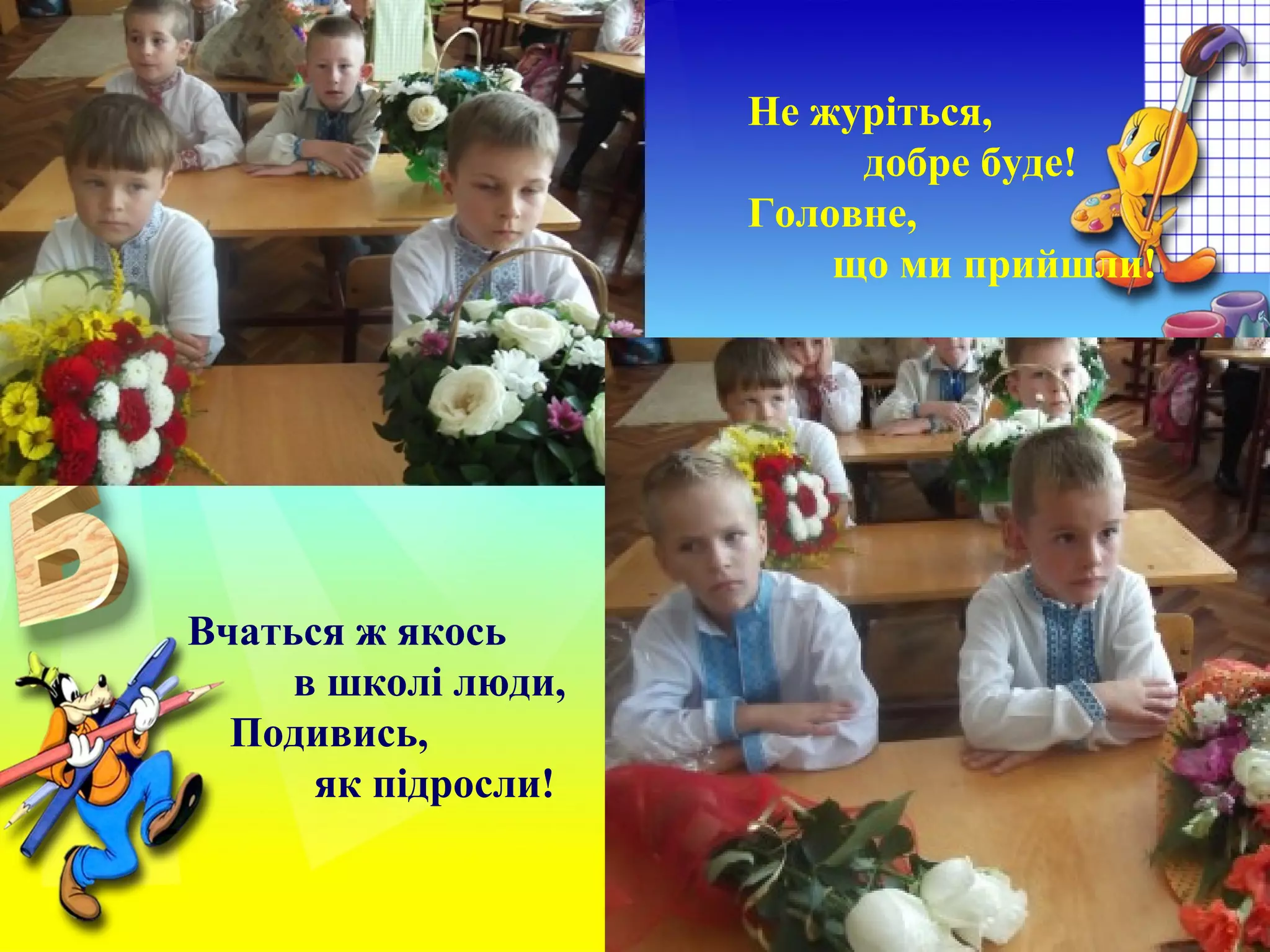 Не журіться,
добре буде!
Головне,
що ми прийшли!
Вчаться ж якось
в школі люди,
Подивись,
як підросли!
 