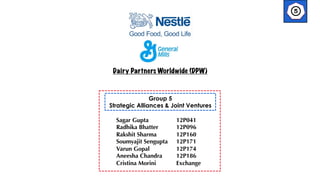 Dairy Partners Worldwide (DPW)

Group 5
Strategic Alliances & Joint Ventures
Sagar Gupta
Radhika Bhatter
Rakshit Sharma
Soumyajit Sengupta
Varun Gopal
Aneesha Chandra
Cristina Morini

12P041
12P096
12P160
12P171
12P174
12P186
Exchange

 