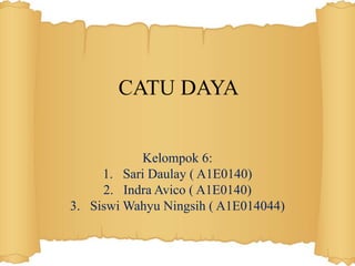 CATU DAYA
Kelompok 6:
1. Sari Daulay ( A1E0140)
2. Indra Avico ( A1E0140)
3. Siswi Wahyu Ningsih ( A1E014044)
 
