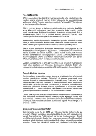 SAK · Toimintakertomus 2010 19
Nuorisotoiminta
SAK:n nuorisotoimintaa koordinoi nuorisovaliokunta, joka käsitteli toiminta-
vuoden aikana erityisesti nuorten työllisyystilannetta ja asuntopolitiikkaa.
Valiokunta julkaisi ”Nuorten asumisen manifestin” yhdessä STTK:n, Akavan
ja Nuorisoasuntoliiton kanssa.
SAK:n nuorten koulu- ja työmarkkinatiedotustoiminta painottui keväälle.
Vuosi käynnistyi perinteisesti Next Step -messuilta, jotka pidettiin Helsin-
gissä helmikuussa. Pohjantahti-perheleiri järjestettiin yhteistyössä TUL:n,
Kisakeskuksen, SAKKI ry:n ja Nuorten Kotkien kanssa 23. kerran. Leirin
osallistujamäärä oli suurempi kuin kertaakaan 2000-luvulla.
Alueellisessa toimintaryhmätyössä keskityttiin ryhmien toiminnan tukemi-
seen ja kannustamiseen. Huhtikuussa järjestettiin valtakunnallinen semi-
naari, jossa käytiin läpi toiminnan haasteita ja jaettiin hyviä käytäntöjä.
SAK:n nuoret osallistuivat Euroopan Ammatillisen yhteisjärjestön EAY:n
mielenosoitukseen Brysselissä syyskuussa. Mielenosoituksen aiheena oli
”No to austerity” eli kurjuus kumoon. Lisäksi nuoret osallistuivat yhdessä
muiden palkansaajien keskusjärjestöjen kanssa Ammattiyhdistysliikkeen
maailmanjärjestön (ITUC) järjestämän kansainvälisen kunnon työn päivän
”Potkut huonolle duunille” -tempaukseen lokakuussa.
Vuoden päätapahtuma oli SAK-päivien yhteydessä järjestetty nuorisosemi-
naari, johon osallistui noin 90 nuorta. Seminaarissa käsiteltiin SAK:n tule-
vaisuushanketta ja eduskuntavaaleja sekä jaettiin vuoden duunaristipendi.
Ruotsinkielinen toiminta
Ruotsinkielisen sihteeristön vuoden teemana oli yleissitovien työehtosopi-
musten kääntäminen ruotsiksi. Sihteeristö oli asiassa yhteydessä muun
muassa Sosiaali- ja terveysministeriöön, Svenskfinlands Folktigetiin ja puo-
lueiden eduskuntaryhmiin. Sosiaali- ja terveysministeriö asetti kesäkuussa
yleissitovien työehtosopimusten saatavuutta ja julkaisua ruotsinkielisenä
selvittävän työryhmän. Asia on edennyt myönteisesti, ja eduskunta päättä-
nee keväällä 2011 lakimuutoksesta, joka takaa ruotsinkielisten yleissitovien
työehtosopimusten saatavuuden ja julkaisun tulevaisuudessa.
Osana SAK:n jäsentutkimusta teetettiin myös ruotsinkielinen jäsentutkimus,
joka toteutettiin ensimmäistä kertaa verkkokyselynä. Kyselyyn vastasi noin
600 henkilöä. Tutkimuksessa oli kuusi ruotsinkieliseen toimintaan liittyvää
kysymystä. Tutkimuksesta julkaistiin joulukuussa raportti ”Vi är många, vi är
svenska – del II”.
Svenskspråkiga verksamheten
Sekretariatets tema för år 2010 var ”Allmänbindande kollektivavtal på
svenska”. I frågan kontaktade sekretariatet bl.a. Social- och hälsovårdmini-
steriet, Svenskfinlands Folktinget och partiernas riksdagsgrupper. Social-
och hälsovårdministeriet tillsatte i juni en arbetsgrupp som fick till uppgift att
utreda de allmänbindande kollektivavtals tillgänglighet och publicerandet på
svenska. Frågan har framskridit positivt och riksdagen torde fatta våren
 