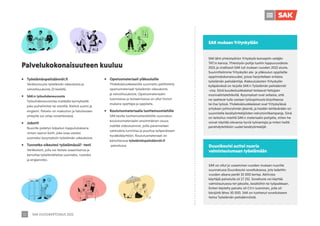 SAK VUOSIKERTOMUS 2021
11
SAK lähti yhteistyöhön Yrityskylä-konseptin vetäjän
TAT:in kanssa. Yhteistyön pohja luotiin loppuvuodesta
2021 ja virallisesti SAK tuli mukaan vuoden 2022 alusta.
Suunnittelimme Yrityskylän ala- ja yläkoulun oppilaille
oppimiskokonaisuudet, joissa harjoitellaan erilaisia
työelämän pelisääntöjä. Alakoululaisten Yrityskylän
kyläpäivässä on tarjolla SAK:n Työelämän pelisäännöt
-visa. Siinä kuudesluokkalaiset testaavat tietojaan
monivalintatehtävillä. Kysymykset ovat sellaisia, että
ne saattavat tulla vastaan työsopimusta kirjoittaessa
tai itse työssä. Yhdeksäsluokkalaiset ovat Yrityskylässä
yrityksen johtoryhmän jäseniä, ja heidän tehtävänään on
suunnitella kesätyöntekijöiden rekrytointikampanja. Siinä
on tarkoitus miettiä SAK:n materiaalin pohjalta, miten he
voivat näyttää olevansa hyviä työnantajia ja miten heillä
perehdytettäisiin uudet kesätyöntekijät.
	
ƒ Työelämänpelisäännöt.fi
	Verkkosivusto työelämän oikeuksista ja
velvollisuuksista 23 kielellä.
	
ƒ SAK:n työsuhdeneuvonta
	 Työsuhdeneuvontaa matalalla kynnyksellä
joko puhelimitse tai viestillä. Kielinä suomi ja
englanti. Palvelu on maksuton ja halutessaan
yhteyttä voi ottaa nimettömänä.
	
ƒ Jobotti
	 Nuorille pidetyn kilpailun lopputuloksena
nimen saanut botti, joka osaa vastata
suomeksi kysymyksiin työelämän oikeuksista.
	
ƒ Tunnetko oikeutesi työelämässä? -testi
	 Verkkotesti, jolla voi testata osaamisensa ja
kartuttaa työelämätietoa suomeksi, ruotsiksi
ja englanniksi.
SAK on ollut jo useamman vuoden mukaan nuorille
suunnatussa Duunikoutsi-sovelluksessa, jota ladattiin
vuoden aikana peräti 32 000 kertaa. Aktiivisia
käyttäjiä palvelulla oli 17 252. Sovellusta voi käyttää
valmistautuessa tet-jaksolle, kesätöihin tai työpaikkaan.
Eniten käytetty palvelu oli CV:n luominen, jolla oli
kävijöitä lähes 30 000. SAK on tuottanut sovellukseen
tietoa Työelämän pelisäännöistä.
Duunikoutsi auttoi nuoria
valmistautumaan työelämään
Palvelukokonaisuuteen kuuluu
	
ƒ Opetusmateriaali yläkouluille
	 Yhdeksäsluokkalaisille suunnattu pelillistetty
opetusmateriaali työelämän oikeuksista
ja velvollisuuksista. Opetusmateriaalin
luomisessa ja testaamisessa on ollut tiiviisti
mukana opettajia ja oppilaita.
	
ƒ Koulutusmateriaalia luottamusmiehille
	 SAK:laisille luottamushenkilöille suunnatun
koulutusmateriaalin ensimmäinen osuus
sisältää videoluennot, joilla parannetaan
valmiuksia tunnistaa ja puuttua työperäiseen
hyväksikäyttöön. Koulutusmateriaali on
katsottavissa työelämänpelisäännöt.ﬁ
-palvelussa
SAK mukaan Yrityskylään
 