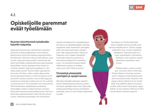 SAK VUOSIKERTOMUS 2021
30
Opiskelijoille paremmat
eväät työelämään
4.2.
Nuorten kiinnittymistä työelämään
haluttiin helpottaa
Oppisopimuskoulutuksen kehittämistä valmistellut
työryhmä sai työnsä päätökseen vuonna 2020 ja
jatkotoimena ryhmä esitti kokeiluja oppisopimuksen
kehittämiseen. SAK tarttui tähän ja esitti kokeilua, jossa
nuorten oppisopimuskoulutuksen vetovoimaa olisi
lisätty työnantajille maksettavalla koulutuskorvauksella.
Nykyisellään nuorten oppisopimuksen käyttö on
verrattain vähäistä. Oppisopimuspaikkoja on ollut
vaikea saada nuorille. Nuoria itseään oppisopimus
kiinnostaa. Viimeisen viiden vuoden aikana yhteis-
haussa oppisopimuksesta on ollut kiinnostunut yli 20
prosenttia nuorista, kuitenkin vuonna 2020 oppisopi-
muksessa oli opintojensa aikana ollut 15–19-vuotiaista
12 prosenttia ja 20–24-vuotiaistakin vain 10 prosenttia.
SAK ehdottamassa määräaikaisessa kokeilussa
työnantajalle voitaisiin maksaa kriisituen omaisesti
koulutuskorvauksena puolet palkkakuluista, silloin kun
tämä ottaa oppisopimukseen vailla tutkintoa olevan
nuoren. Vastineena työnantajien olisi sitouduttava
nykyistä voimakkaammin työpaikkaohjauk-
sen laatuun ja työpaikkaohjaajien asemaan
työpaikoilla. Myös henkilöstön edustajalla
pitäisi olla tiedonsaantioikeus opiskeli-
joista. Näin oppisopimuksen toteutus ja
ohjauksen tarve voidaan työpaikoilla
huomioida nykyistä sujuvammin ja
tarkoituksenmukaisemmin esimerkiksi
vuoro- tai sesonkiluontoisessa työssä.
Valitettavasti ehdotus ei ainakaan
vielä vuonna 2021 lähtenyt lentoon.
Tiivistettyä yhteistyötä
opettajien ja opojen kanssa
SAK järjesti keväällä webinaarin ajankoh-
taisista työelämäasioista historian ja yhteis-
kuntaopin opettajille sekä toisen tilaisuuden
yhdessä jäsenliittojen kanssa ammatillisille
opettajille, joissa oli myös liittojen alakohtaiset
osuudet.
Tavoitteena on tiivistää yhteistyötä
opinto-ohjaajien kanssa luomalla uusia
kanavia yhteydenpitoon. Opinto-ohjaajia
osallistettiin muun muassa Työelämän
pelisäännöt -kokonaisuuteen kuu-
luvan Työelämäpelin valmistelussa.
Yhteistyön vuosi huipentui opoille
järjestettyyn webinaariin joulu-
kuussa.
Poikkeusolojen vuotena vuoden
opo -tunnustus vaihtui Pirkanmaan,
Pohjois-Karjalan ja Varsinais-Suomen
opinto-ohjaajien alueyhdistyksiä koske-
viksi kunniamaininnoiksi. Katsottiin, että
opojen välinen yhteistyö oli niin merkit-
tävää, että päätettiin jakaa tunnustuksia
alueille, joilla nuorten tyytyväisyys ohjaus-
työhön oli ollut mittavaa. Mittarina oli TAT:n
nuorille tekemä Tulevaisuusraportti.
 