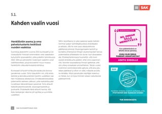 SAK VUOSIKERTOMUS 2021
32
Kahden vaalin vuosi
5.1.
Henkilöstön asema ja oma
palvelutuotanto keskiössä
vuoden vaaleissa
Suomessa järjestettiin vuonna 2021 kuntavaalit ja val-
mistauduttiin historian ensimmäisiin sote-vaaleiksikin
kutsuttuihin aluevaaleihin, jotka pidettiin tammikuussa
2022. SAK:ssa valmisteltiin molempiin vaaleihin omat
sisältötavoitteet, joissa korostettiin muun muassa
henkilöstön oikeudenmukaista kohtelua.
Kuntavaalit siirtyivät huhtikuulta kesäkuulle korona-
pandemian vuoksi. Siirto toteutettiin niin, että ehdo-
kaslistat ja äänioikeusrekisteri koottiin uudelleen vaa-
lilain mukaisessa aikataulussa. Ennakkoäänestysaikaa
pidennettiin kahteen viikkoon, jotta mahdollisuudet
turvalliseen äänestämiseen paranivat. Siirto aiheutti
lisätyötä järjestöosastolle, alueorganisaatiolle ja
puolueille. Ehdokkaille tämä aiheutti harmia, sillä
koko kampanjan rakenne piti ajoittaa ja suunnitella
uudelleen.
SAK:n tavoitteena on joka vaaleissa saada mahdol-
lisimman paljon työntekijätaustaisia ehdokkaaksi
ja valituksi, sillä he ovat usein aliedustettuina
päättävissä elimissä. Alueorganisaatio kartoitti ja
kontaktoi yhteistyössä liittojen aluetoimijoiden kanssa
potentiaalisia ehdokkaita niin kunta- kuin aluevaalien
alla. Ehdokashankinnassa huomattiin, että moni
arasteli ehdokkuutta peläten, ettei oma osaaminen
riitä. Varsinkin aluevaaleissa ihmiset ajattelivat, että
olisi oltava sosiaalialan ammattilainen. Tämän vuoksi
nostimme viestinnässä esille ajatusta, että aina joku
tekee päätökset ja silloin on väliä, millaisilla arvoilla
ne tehdään. Myös palveluiden käyttäjän kokemus
on tärkeä, kun on kyse ihmisten arkeen vaikuttavista
päätöselimistä.
 