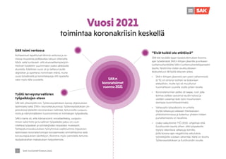 SAK VUOSIKERTOMUS 2021
7
toimintaa koronakriisin keskellä
SAK toimi verkossa
Kohtaamiset tapahtuivat lähinnä verkossa ja so-
messa muutamia poikkeuksia lukuun ottamatta.
Myös sekä kuntavaali- että aluevaalikampanjoin-
titoimet hoidettiin suurimmaksi osaksi sähköisillä
alustoilla. Edellinen vuosi oli jo laittanut alulle
digiloikan ja opettanut toimimaan etänä, mutta
uusia työvälineitä ja toimintatapoja riitti opetelta-
vaksi myös tälle vuodelle.
”Eivät kaikki ole etätöissä”
SAK teki keväällä laajan kyselytutkimuksen Korona-
ajan työelämästä SAK:n liittojen jäsenille ja erikseen
luottamushenkilöille SAK:n luottamushenkilöpaneelin
kautta. Nostimme niiden avulla julkiseen
keskusteluun lähityötä tekevien arkea.
•	 SAK:n liittojen jäsenistä vain pieni vähemmistö
(6 %) oli siirtynyt osittain tai kokonaan
etätyöhön, mutta työ oli muuttunut
huomattavan suurella osalla jollain tavalla.
•	 Koronatartunnan pelko oli laajaa, noin joka
kolmas pelkäsi saavansa taudin työssä ja
vieläkin useampi koki työn muuttuneen
aiempaa kuormittavammaksi.
•	 Valtaosalla työpaikoista on yritetty
löytää ratkaisuja vaikeaan tilanteeseen
yhteistoiminnassa ja kokemus yhteen hiileen
puhaltamisesta on tavallista.
•	 Lisäksi vaikutimme TYÖ 2030 -ohjelman että
Eurofoundin kautta siihen, että työpaikoille
löytyisi rakentavia ratkaisuja toimille,
joilla korona-ajan negatiivisia vaikutuksia
työntekijöille voidaan vähentää. Näitä on koottu
Työterveyslaitoksen ja Eurofoundin sivuille.
Työtä terveysturvallisten
työpaikkojen eteen
SAK teki yhteistyötä mm. Työterveyslaitoksen kanssa ohjeistuksien
laatimiseksi sekä STM:n neuvottelukunnissa. Työterveyslaitoksen oh-
jeistuksissa käsiteltiin koronariskien hallintaa, tartunnoilta suojautu-
mista ja riskiryhmäläisten huomioimista eri toimialojen työpaikoilla.
SAK:n kanta oli, että riskinarviointi, ennaltaehkäisy, suojautu-
minen sekä hoito ja turvallinen työpaikalle paluu on suun-
niteltava työpaikan ja työntekijöiden tarpeiden mukaisesti.
Työtapaturmavakuutuksen työryhmissä osallistuimme linjauksien
laatimiseen koronatartuntojen korvaamiseksi ammattitautina sekä
korvaustapauksien käsittelyyn. Aloimme myös valmistella tartunta-
tautipäivärahan maksatuksen helpottamista.
SAK:n
koronatoimet
vuonna 2021
Vuosi 2021
 