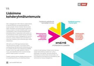 SAK VUOSIKERTOMUS 2022
11
2.1.
Lisäsimme
kohderyhmätuntemusta
SAK:n strategiakauden 2020–2024 yksi päätavoitteista
on kehittää SAK:laista ammattiyhdistysliikettä sen
arvojen pohjalta, ihmisten ehdoilla. Olemme tarkas-
telleet, palveleeko toimintamme jäseniä ja jäsenhan-
kintaa ja antaako se ihmisille mahdollisuuden luoda
merkityksellisen siteen ammattiyhdistysliikkeeseen.
Kehitystyössä SAK on hyödyntänyt tutkimustietoa, jot-
ta ymmärrämme ihmisten erilaiset tarpeet, toimintata-
vat ja viestintätottumukset. Strategiassamme olemme
luvanneet uudistaa rohkeasti myös toimintaamme ja
luopumaan sellaisesta, jota ei enää tässä ajassa nähdä
tarpeellisena.
SAK teetti vuonna 2022 laajan kohderyhmäym-
märrystä tuottavan projektin. Sen kuluessa tehtiin
syvähaastatteluja SAK:laisilla aloilla työskenteleville alle
35-vuotiaille ja kuultiin myös sidosryhmiä ja päättäjiä.
Projektiin kuului myös laaja määrällinen tutkimus-
osuus, jossa haastattelussa esiin nousseita teemoja
peilattiin laajaan joukkoon suomalaisia.
Projektin tuloksena saimme tärkeää ymmärrystä nuor-
ten työelämäasenteista ja ammattiyhdistysliikkeen
roolista ihmisten elämässä. Tulokset tukivat olemassa
olevaa tutkimustietoa ja tuottivat osin uutta ja
yllättävääkin informaatiota. Tätä tietoa käytämme
yhdessä muun tuotetun tiedon kanssa hyväksi, kun
suunnittelemme toimintaamme ja viestintäämme sekä
valmistelemme tulevaa strategiaamme.
Työelämä muuttuu
– hyvää työtä
Työtä tarjolle,
kunnolliset
turvaverkot
ja turvalliset
muutokset
Työelämän pelisäännöt
työntekijän turvana
Vetovoimainen,
uskottava ja
ihmisläheinen
ammatti-
yhdistysliike
HYVÄ TYÖ
HYVINVOINTIA ELÄMÄÄN
 