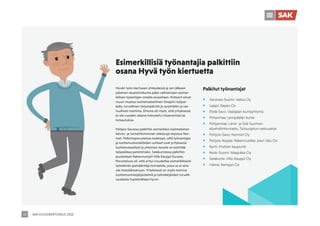 SAK VUOSIKERTOMUS 2022
18
Hyvän työn kiertueen yhteydessä ja sen jälkeen
jokainen aluetoimikunta pääsi valitsemaan esimer-
killisen työantajan omalta alueeltaan. Kriteerit olivat
muun muassa luottamuksellinen ilmapiiri työpai-
kalla, turvallinen työympäristö ja syrjimätön ja vas-
tuullinen toiminta. Ehtona oli myös, että yrityksessä
ei ole vuoden aikana toteutettu irtisanomisia tai
lomautuksia.
Pohjois-Savossa palkittiin esimerkiksi iisalmelainen
kaivos- ja tunnelitoiminnan ratkaisuja tarjoava Nor-
met. Palkintoperusteissa todetaan, että työnantajan
ja luottamushenkilöiden suhteet ovat yrityksessä
luottamukselliset ja yhteinen tavoite on kehittää
työpaikkaa paremmaksi. Satakunnassa palkittiin
puolestaan Rakennustyöt Ville Kauppi Eurasta.
Perusteluna oli, että yritys noudattaa esimerkillisesti
työelämän pelisääntöjä toimialalla, jossa se ei aina
ole itsestäänselvyys. Yrityksessä on myös toimiva
luottamusmiesjärjestelmä ja työntekijöiden turvalli-
suudesta huolehditaan hyvin.
Esimerkillisiä työnantajia palkittiin
osana Hyvä työn kiertuetta
Palkitut työnantajat
ƒ Varsinais-Suomi: Vallox Oy
ƒ Lappi: Xapes Oy
ƒ Etelä-Savo: Vaalijalan kuntayhtymä
ƒ Pirkanmaa: Lempäälän kunta
ƒ Pohjanmaa: Länsi- ja Sisä-Suomen
aluehallintovirasto, Työsuojelun vastuualue
ƒ Pohjois-Savo: Normet Oy
ƒ Pohjois-Karjala: Rakennusliike Joen Talo Oy
ƒ Kymi: Imatran kaupunki
ƒ Keski-Suomi: Maajukka Oy
ƒ Satakunta: Ville Kauppi Oy
ƒ Häme: Kemppi Oy
 