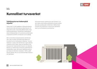 SAK VUOSIKERTOMUS 2022
25
3.3.
Kunnolliset turvaverkot
Työttömyysturvan heikennyksiä
torjuttiin
Hallitus teki 11.2.2022 päätöksen työllisyyttä kohenta-
vista toimista, jotka vahvistaisivat julkista taloutta 110
miljoonalla eurolla. Osana tätä päätöstä hallitus linjasi
työttömyyspäivärahan myöntämisen edellytyksenä
olevan työssäoloehdon niin sanotusta euroistamisesta.
Linjauksella tavoiteltiin 54 miljoonan euron säästöjä.
SAK on kannattanut työssäoloehdon kehittämistä
siten, että se vastaisi työmarkkinoilla tapahtuviin
muutoksiin ja sen toimeenpano selkeytyisi. Suomen
hallituksen uudistus lähti kehittämisen sijasta säästöta-
voitteesta ja johti malliin, joka olisi tarkoittanut työt-
tömyysturvan heikentämistä erityisesti osa-aikatyötä
tekevien ja matalammilla tulotasoilla työskentelevien
työtekijöiden osalta. SAK vastusti säästötavoitetta ja
ajoi korjausta hallituksen esitykseen. Hallitus päätti
lopulta syksyllä, ettei se vie esitystä lainkaan eduskun-
nan käsittelyyn.
Ansiosidonnaiseen työttömyysturvaan kohdistui vuo-
den aikana useita heikennysesityksiä erityisesti julkisen
talouden ja työllisyyden edistämisen näkökulmasta.
Erityisesti EK ja Kokoomus nostivat esiin päivärahan
tason ja enimmäiskeston porrastamista.
 