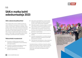 SAK VUOSIKERTOMUS 2022
38
SAK:n eduskuntavaalitavoitteet
Alkuvuodesta 2022 oli hyvin hankala arvioida seu-
raavan hallituksen kokoonpanoa tai työlistaa. Tähän
liittyen arvioitiin Marinin hallituksen politiikkaa. Siihen
peilaten yritettiin hahmotella tulevaa toimintaympäris-
töä. SAK:n hallitus keskusteli perusteellisesti erilaisista
skenaarioista. Tältä pohjalta päädyttiin siihen, että
SAK:n eduskuntavaalitavoitteet keskittyvät työelämä-
asioihin. Hallitus päätti niistä keväällä ja julkaisu tehtiin
toimittajien työmarkkinaseminaarin yhteydessä.
Päätavoitteiksi muodostuivat:
ƒ Suomesta on tehtävä maa, jossa ihmisten
työperäinen hyväksikäyttöä ei ole kannattavaa ja
uhrit saavat oikeutta.
ƒ Suomessa on turvattava työtä tekevien ihmisten
työehtojen kehittymien ja toimeentulo
ƒ Epätyypillisissä työsuhteissa työskentelevien
asemaa on parannettava
ƒ Työturvallisuuslainsäädäntöä on täsmennettävä
henkisen turvallisuuden ja ilmastonmuutoksen
tuomien riskien hallitsemiseksi työpaikoilla.
ƒ Oikeudenmukaisen siirtymän periaate on otettava
osaksi kaikkea ilmastopoliittista päätöksentekoa
ƒ Jatkuvaa oppimista on uudistettava tukemaan
erityisesti vähän koulutettujen osaamisen tasoa
ƒ Ansiosidonnaista työttömyysturvaa ja työttömien
palveluita on parannettava.
ƒ Työpaikkojen työntekijöiden työhyvinvointia on
tuettava.
ƒ Verotuksen painopistettä on siirrettävä erityisesti
pääomiin tiivistämällä veropohjia ja poistamalla
perusteettomia verotukia.
ƒ Valtiontalouden kehityksessä on oltava realistisesti
mitoitettu ja veromuutokset huomioiva kehys.
Taustakeskustelujen ja hallituksen linjausten pohjalta
kesäkuussa perustettiin yhdistys nimeltä Pro Reilumpi
yhteiskunta. Se jakoi alkuvuodesta 2023 vaalitukea
hakemusten perusteella työntekijämyönteisille
ehdokkaille.
5.2.
SAK:n matka kohti
edeskuntaaleja 2023
SAK:n eduskuntavaalitentti järjestettiin
syysedustajiston yhteydessä 25.11. Tenttiin
osallistuvat Sanna Marin (sd.) Riikka Purra (ps.),
Kai Mykkänen (kok.), Annika Saarikko (kesk.),
Maria Ohisalo (vihr.) ja Li Andersson (vas.)
Tentin veti Journalisti-lehden
päätoimittaja ja tietokirjailija
Maria Pettersson
 