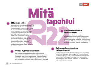 SAK VUOSIKERTOMUS 2022
6
Palkansaajien ostovoima
heikkeni rajusti
Työehtosopimuskierrokselle lähdettiin tilanteesta, jossa palkansaajien
ostovoima oli heikentynyt rajusti, mutta iso osa yrityksistä oli tehnyt
vuoden aikana huipputulosta. Työntekijöiden tilanteeseen vaikuttivat
nopea inflaatio sekä energian hinnan ja korkojen nousu. Vuoden
alussa inflaatio oli neljän prosentin tuntumassa, kun se heinäkuussa
oli jo lähes kahdeksan prosenttia.
112 päivän lakko
Suomessa nähtiin ennätyspitkä lakko, kun UPM
ja Paperiliitto ottivat yhteen työehtosopimisen
tulevaisuudesta. UPM halusi riuhtaista itsensä
irti alan yleisestä sopimuslinjasta. Taustalla
vaikutti UPM:n aikomus lopettaa kokonaan
valtakunnallinen työehtosopimustoiminta
ja siirtyä yrityskohtaiseen sopimiseen.
Tämän vuoksi työntekijöille oli tarjolla
useita heikennyksiä, joista koko ay-liike
oli huolissaan. Työnantaja esitti, että liiton
jäsenmaksun perimisestä luovuttaisiin ja
luottamusmiesjärjestelmä purettaisiin.
Kumpikaan ei toteutunut. Työaikaa lisättiin,
mutta ei ilman korvausta, mikä oli ollut UPM:n
alkuperäinen vaatimus.
Venäjä hyökkäsi Ukrainaan
SAK on monien muiden järjestöjen tavoin lahjoittanut rahaa
ukrainalaisten humanitaariseen avustamiseen. Suomeen paenneet
ukrainalaiset saivat työluvan osana tilapäisen suojelun perusteella
myönnettyä oleskelulupaansa. Tämä takia panostimme myös siihen,
että suomalaisesta työelämästä tuotettiin ukrainankielistä materiaalia.
Korona ei kadonnut,
mutta laimeni
Vuoden alussa oli vielä voimassa useita
koronarajoituksia. Uudet variantit olivat vähemmän
vakavia ja rokotteet antoivat suojaa, mikä auttoi
suomalaisia palaamaan työpaikoille, kokoontumisiin ja
harrastuksiin. SAK on korostanut, että myös työikäisillä
pitää olla mahdollisuus täydentää rokotesarjaansa.
Mitä
tapahtui
 