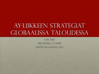 AY-LIIKKEEN STRATEGIAT
GLOBAALISSA TALOUDESSA
            SAK 2025
        HELSINKI 2.12.2009
       DAVID SELIGSON, ILO
 