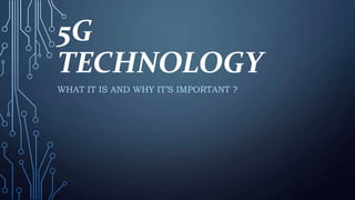 5G
TECHNOLOGY
WHAT IT IS AND WHY IT’S IMPORTANT ?
 