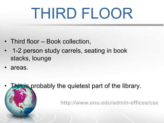 SECOND FLOORSecond floor – Classrooms, Communication Skills Center, older periodicals, open study tables, group study carrels, 1-2 person study carrels.The second floor is meant for studying and periodicals use. http://www.onu.edu/admin-offices/csc