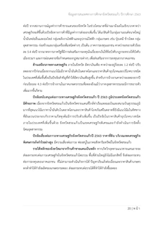 ข้อมูลสารสนเทศทางการศึกษาจังหวัดสระแก้ว ปีการศึกษา 2563
20 | ห น้ า
ต่อปี จากสถานการณ์มูลค่าการค้าชายแดนของจังหวัด ในช่วงไตรมาสที่ผ่านมามีผลในเชิงบวกคาดว่า
เศรษฐกิจจะดีขึ้นด้วยปัจจัยทางการค้าที่มีมูลค่าการส่งออกเพิ่มขึ้น ได้แก่สินค้าในกลุ่มยานยนต์ขนาดใหญ่
น้ำมันหล่อลื่นและอะไหล่ กลุ่มพลังงานไฟฟ้าและอุปกรณ์ไฟฟ้า กลุ่มเกษตร เช่น ปุ๋ยเคมี ข้าวโพด กลุ่ม
อุตสาหกรรม ก่อสร้างและกลุ่มเครื่องดื่มชนิดต่างๆ เป็นต้น ภาคการลงทุนเอกชน คาดว่าจะขยายตัวร้อย
ละ 5.4 ต่อปี จากมาตรการภาครัฐที่มีการส่งเสริมการลงทุนในเรื่องยกเว้นใช้ข้อบังคับกฎกระทรวงให้บังคับ
เมืองรวมฯ และการผ่อนคลายข้อกำหนดของกฎหมายต่างๆ เพื่อส่งเสริมจากการลงทุนจากภาคเอกชน
ด้านเสถียรภาพทางเศรษฐกิจ ภายในจังหวัด อัตราเงินเฟ้อ คาดว่าจะอยู่ร้อยละ 1.2 ต่อปี ปรับ
ลดลงจากปีก่อนเนื่องจากแนวโน้มมีราคาน้ำมันดิบในตลาดโลกและราคาสินค้าอุปโภคและบริโภคบางชนิด
ในประเทศที่เพิ่มขึ้นซึ่งเป็นปัจจัยสำคัญที่ทำให้อัตราเงินเฟ้อสูงขึ้น สำหรับการจ้างงานคาดว่าจะลดลงจากปี
ก่อนร้อยละ 4.3 ต่อปีการจ้างงานในภาคเกษตรกรรมที่ลดลงถึงแม้ว่าภาคอุตสาหกรรมจะมีการขยายตัว
เพิ่มมากขึ้นก็ตาม
ปัจจัยสนับสนุนต่อภาวะทางเศรษฐกิจจังหวัดสระแก้ว ปี 2563 ภูมิประเทศจังหวัดสระแก้ว
มีศักยภาพ เนื่องจากจังหวัดสระแก้วเป็นจังหวัดชายแดนที่ใกล้ท่าเรือแหลมฉบังและสนามบินสุวรรณภูมิ
มากที่สุดแนวโน้มราคาน้ำมันดิบในตลาดโลกและราคาสินค้าโภคภัณฑ์ในตลาดที่ยังมีแนวโน้มในทิศทาง
ที่ผันผวนประกอบกับราคาแก๊สหุงต้มมีการปรับตัวเพิ่มขึ้น เป็นปัจจัยในราคาสินค้าอุปโภคบางชนิด
ภายในประเทศที่เพิ่มขึ้นด้วย จังหวัดสระแก้วเป็นเขตเศรษฐกิจพิเศษและกำลังดำเนินการจัดตั้ง
นิคมอุตสาหกรรม
ปัจจัยเสี่ยงต่อภาวะทางเศรษฐกิจจังหวัดสระแก้วปี 2563 ราคาที่ดิน บริเวณเขตเศรษฐกิจ
พิเศษการเก็งกำไรอย่างสูง มีความเสี่ยงต่อภาวะ ฟองสบู่ในภาคอสังหาริมทรัพย์ในจังหวัดสระแก้ว
รายได้หลักของจังหวัดมาจากร้านค้าชายแดนเป็นหลัก หากเกิดวิกฤตตามแนวชายแดนอาจจะ
ส่งผลกระทบต่อภาวะเศรษฐกิจในจังหวัดสระแก้วโดยรวม พื้นที่ส่วนใหญ่ยังไม่มีเอกสิทธิ์ จึงส่งผลกระทบ
ต่อการลงทุนของภาคเอกชน ที่ไม่สามารถดำเนินกิจการได้ ปัญหาภัยแล้งต่อเนื่องและราคาสินค้าเกษตร
ตกต่ำทำให้กำลังผลิตของเกษตรกรลดลง ส่งผลกระทบต่อรายได้ที่ทำให้กำลังซื้อลดลง
 