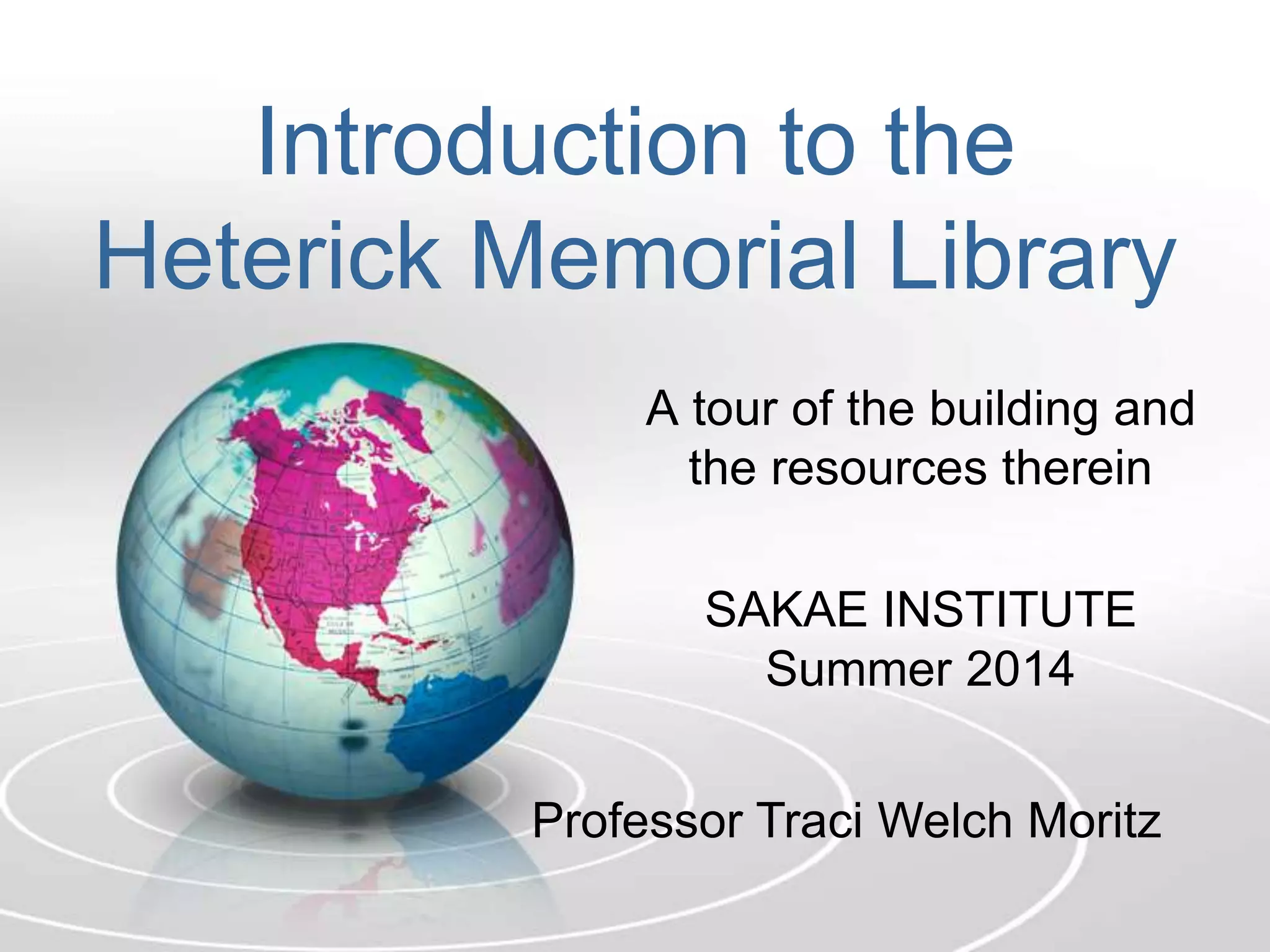 Introduction to the
Heterick Memorial Library
A tour of the building and
the resources therein
SAKAE INSTITUTE
Summer 2014
Professor Traci Welch Moritz