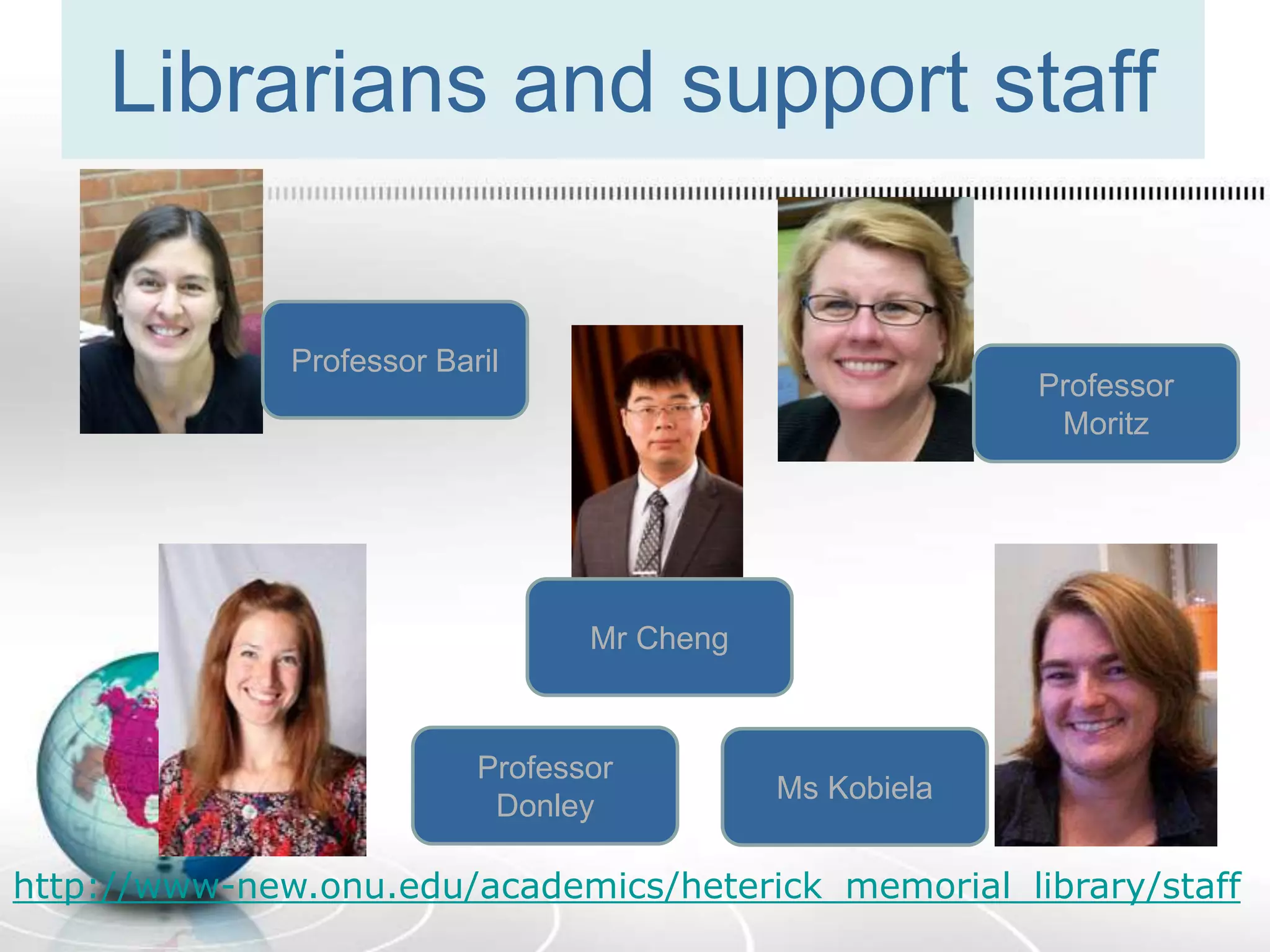 Librarians and support staff
http://www-new.onu.edu/academics/heterick_memorial_library/staff
Professor Baril
Professor
Donley
Ms Kobiela
Professor
Moritz
Mr Cheng