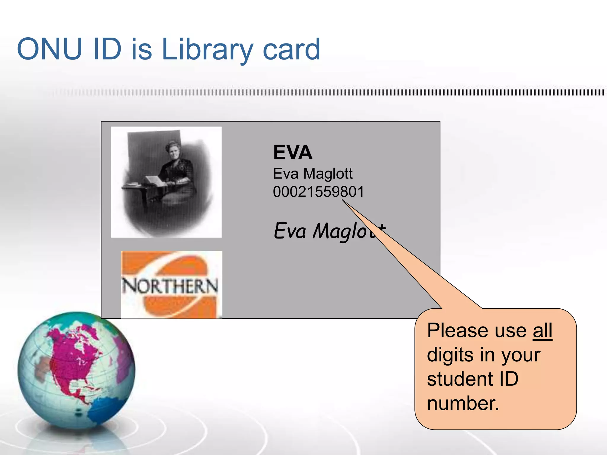 ONU ID is Library card
EVA
Eva Maglott
00021559801
Eva Maglott
Please use all
digits in your
student ID
number.