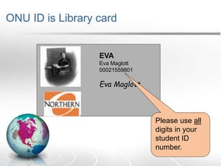 ONU ID is Library card
EVA
Eva Maglott
00021559801
Eva Maglott
Please use all
digits in your
student ID
number.
 