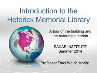 Introduction to the
Heterick Memorial Library
A tour of the building and
the resources therein
SAKAE INSTITUTE
Summer 2014
Professor Traci Welch Moritz
 
