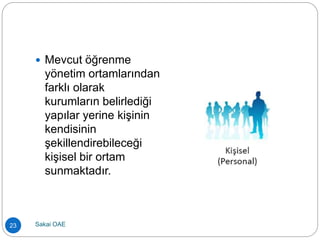  Mevcut öğrenme
yönetim ortamlarından
farklı olarak
kurumların belirlediği
yapılar yerine kişinin
kendisinin
şekillendirebileceği
kişisel bir ortam
sunmaktadır.
23 Sakai OAE
 